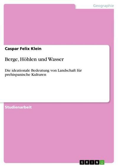 Berge, Höhlen und Wasser : Die ideationale Bedeutung von Landschaft für prehispanische Kulturen - Caspar Felix Klein