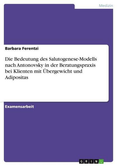 Die Bedeutung des Salutogenese-Modells nach Antonovsky in der Beratungspraxis bei Klienten mit Übergewicht und Adipositas - Barbara Ferentzi