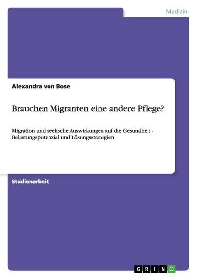 Brauchen Migranten eine andere Pflege? : Migration und seelische Auswirkungen auf die Gesundheit - Belastungspotenzial und Lösungsstrategien - Alexandra Von Bose