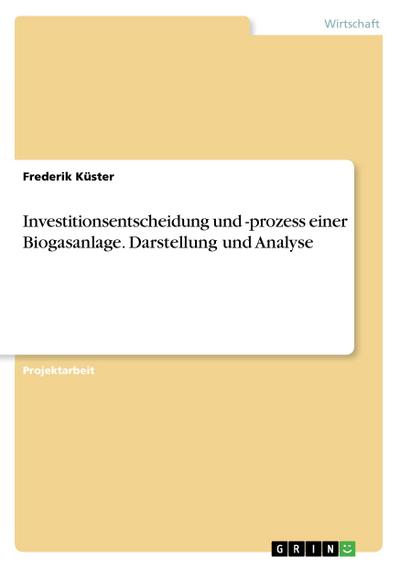 Investitionsentscheidung und -prozess einer Biogasanlage. Darstellung und Analyse - Frederik Küster