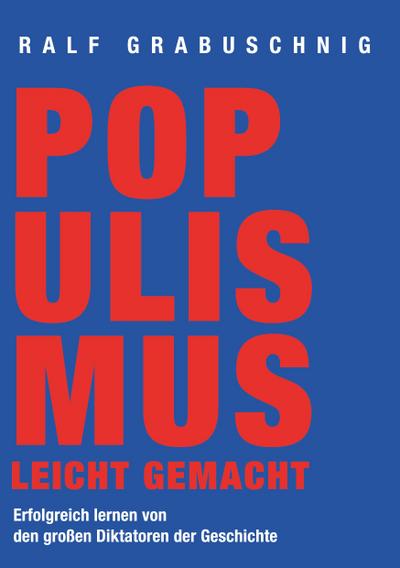 Populismus leicht gemacht : Erfolgreich lernen von den großen Diktatoren der Geschichte - Ralf Grabuschnig