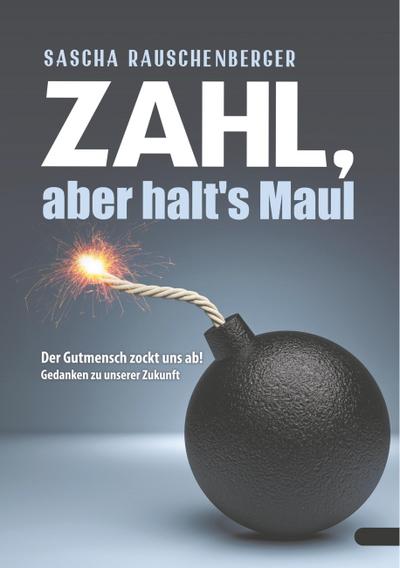 Zahl, aber halt¿s Maul : Der Gutmensch zockt uns ab - Gedanken zu unserer Zukunft - Sascha Rauschenberger