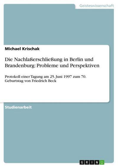 Die Nachlaßerschließung in Berlin und Brandenburg: Probleme und Perspektiven : Protokoll einer Tagung am 25. Juni 1997 zum 70. Geburtstag von Friedrich Beck - Michael Krischak