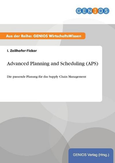 Advanced Planning and Scheduling (APS) : Die passende Planung für das Supply Chain Management - I. Zeilhofer-Ficker