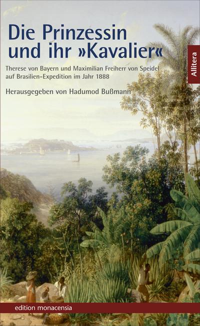 Die Prinzessin und ihr »Kavalier« : Therese von Bayern und Maximilian Freiherr von Speidel auf Brasilien-Expedition im Jahr 1888 - Hadumod Bußmann