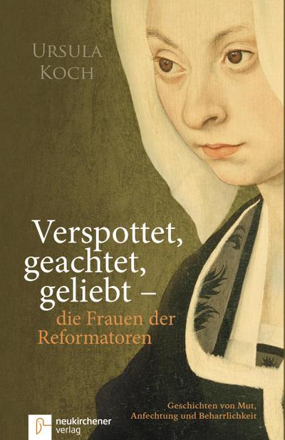 Verspottet, geachtet, geliebt - die Frauen der Reformatoren. : Geschichten von Mut, Anfechtung und Beharrlichkeit - Ursula Koch
