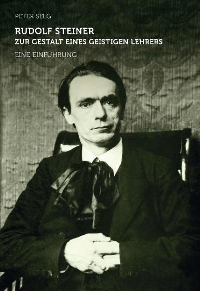 Rudolf Steiner - zur Gestalt eines geistigen Lehrers : Eine Einführung - Peter Selg