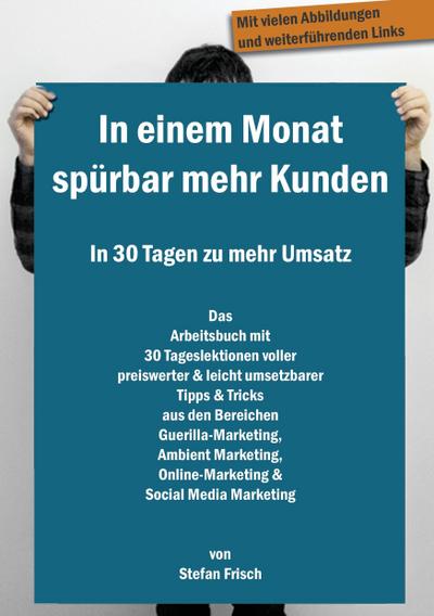 In einem Monat spürbar mehr Kunden - In 30 Tagen zu mehr Umsatz : Das Arbeitsbuch mit 30 Tageslektionen voller preiswerter & leicht umsetzbarer Tipps & Tricks aus den Bereichen Guerilla-Marketing, Ambient Marketing, Online-Marketing & Social Media Marketing - Stefan Frisch