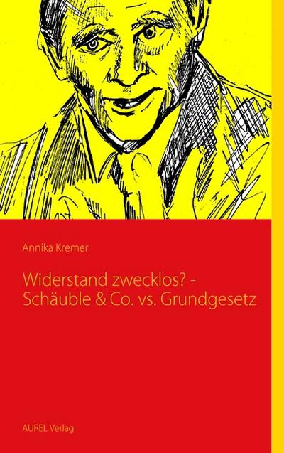 Widerstand zwecklos? - Schäuble & Co. vs. Grundgesetz - Annika Kremer