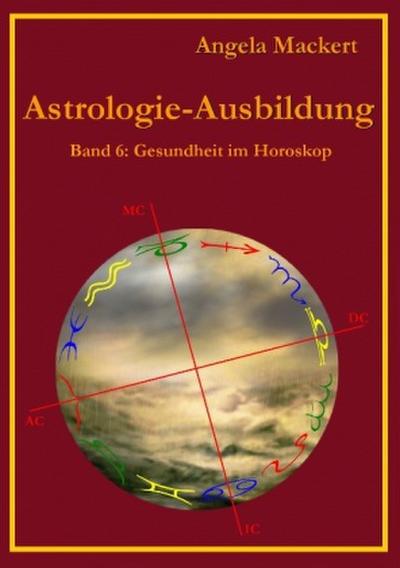 Astrologie-Ausbildung, Band 6 : Gesundheit im Horoskop - Angela Mackert