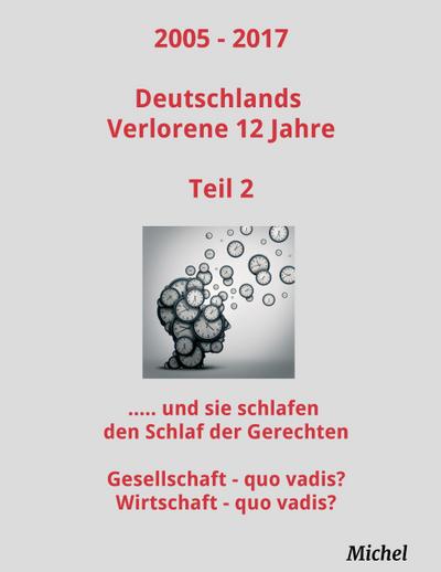 2005 - 2017 Deutschlands Verlorene 12 Jahre - Teil 2 : Und sie schlafen den Schlaf der Gerechten: Gesellschaft - quo vadis? Wirtschaft - quo vadis? - Michel Michel