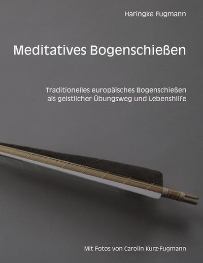 Meditatives Bogenschießen : Traditionelles europäisches Bogenschießen als geistlicher Übungsweg und Lebenshilfe - Haringke Fugmann