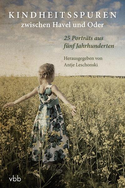Kindheitsspuren zwischen Havel und Oder : 25 Porträts aus fünf Jahrhunderten - Antje Leschonski