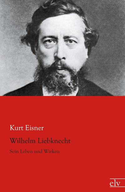 Wilhelm Liebknecht : Sein Leben und Wirken - Kurt Eisner