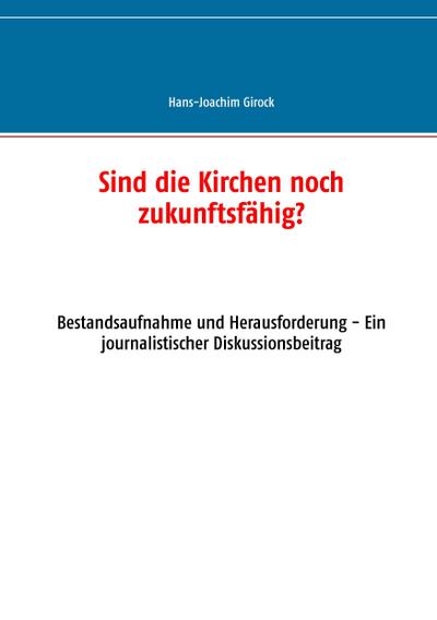 Sind die Kirchen noch zukunftsfähig? : Bestandsaufnahme und Herausforderung - Ein journalistischer Diskussionsbeitrag - Hans-Joachim Girock