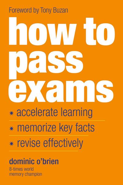How To Pass Exams : Accelerate Your Learning, Memorize Key Facts, Revise Effectively - Dominic O'Brien