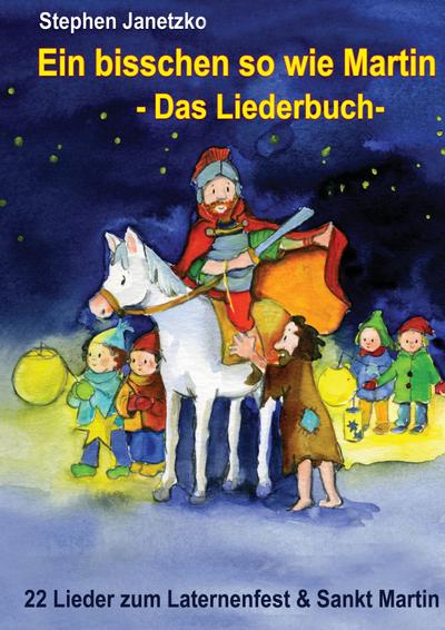 Ein bisschen so wie Martin - 22 Lieder zum Laternenfest und Sankt Martin : Das Liederbuch mit allen Texten, Noten und Gitarrengriffen zum Mitsingen und Mitspielen - Stephen Janetzko