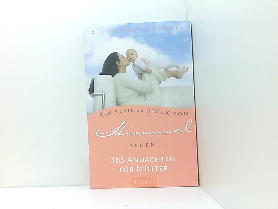 Ein kleines Stück vom Himmel sehen: 365 Andachten für Mütter - Elwell, Ellen Banks und Andrea Wegener