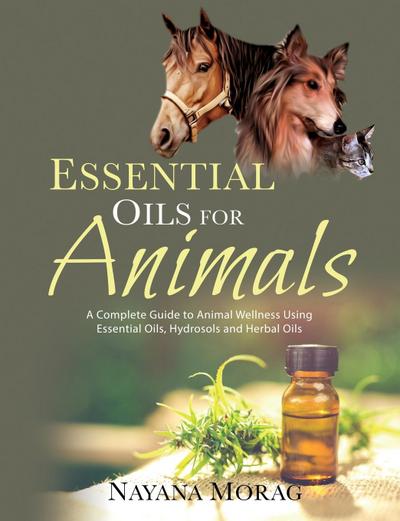 Essential Oils For Animals : A complete guide to animal wellness using essential oils, hydrosols and Herbal oils - Nayana Morag