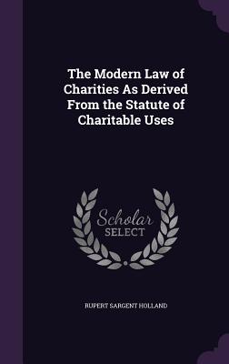 The Modern Law of Charities As Derived From the Statute of Charitable Uses (Hardback or Cased Book) - Holland, Rupert Sargent