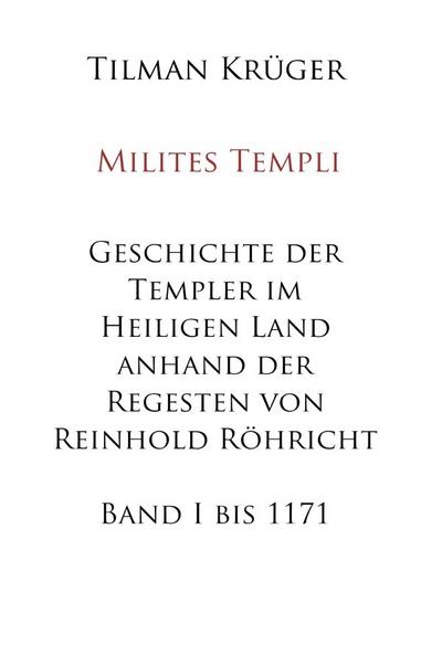Geschichte der Templer im Heiligen Land anhand der Regesten von Reinhold Röhricht : Band I - 1120 bis 1171 - Tilman Krüger