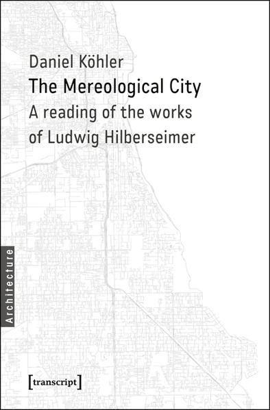 The Mereological City: A reading of the works of Ludwig Hilberseimer (Architekturen) - Daniel, Köhler