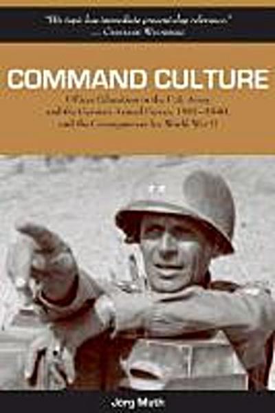 Command Culture: Officer Education in the U.S. Army and the German Armed Forces, 1901-1940, and the Consequences for World War II - Jörg Muth
