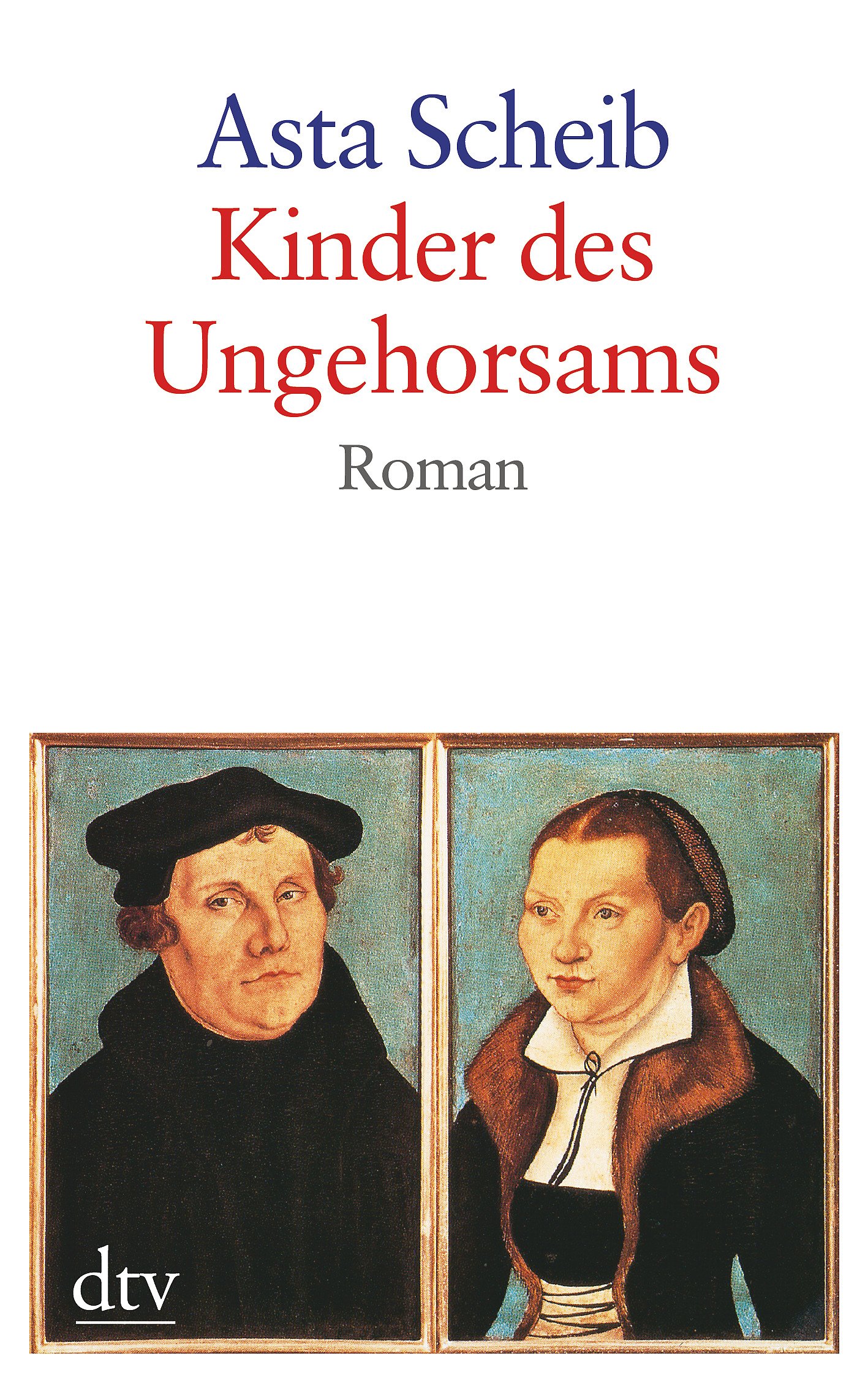 Kinder des Ungehorsams : die Liebesgeschichte des Martin Luther und der Katharina von Bora / Asta Scheib - Scheib, Asta