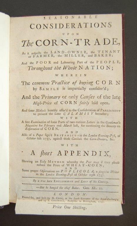 Seasonable Considerations upon the Corn-Trade, as it respects the Land-Owner, the Tenant or Farmer, the Miller, and Baker; and the Poor and Labouring Part of the People, throughout the Whole Nation; wherein the common Practice of buying Corn by Sample is impartially consider'd; and the Primary or only Causes of the late High-Price of Corn fairly laid open. And some Methods humbly offer'd to the Consideration of Parliament to prevent the same Calamity hereafter; with a free Examination of some Parts of two curious Letters in the Gentleman's Magazine for February and March last, for continuing the Bounty on Exportation of Corn. With a short Appendix, shewing an Easy Method whereby the Poor may if they please reduce the Price of Wheat - Corn and some proper Observations on Poplicola, a sanguine Writer in the London Evening-Post of October 25th 1757. By a true born Englishman and Lover of his Country. - TRUE BORN ENGLISHMAN.