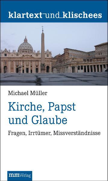 Kirche, Papst und Glaube Fragen, Irrtümer, Missverständnisse - Müller, Michael