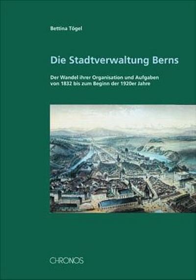 Die Stadtverwaltung Berns : Der Wandel ihrer Organisation und Aufgaben von 1832 bis zum Beginn der 1920er Jahre - Bettina Tögel