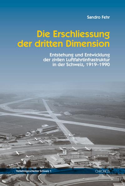 Die Erschliessung der dritten Dimension : Entstehung und Entwicklung der zivilen Luftfahrtinfrastruktur in der Schweiz, 1919-1990 - Sandro Fehr