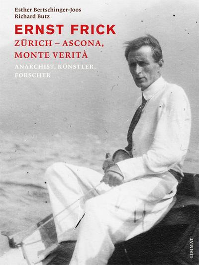 Ernst Frick 1881-1956 : Anarchist in Zürich, Künstler und Forscher in Ascona, Monte Verità - Esther Bertschinger-Joos