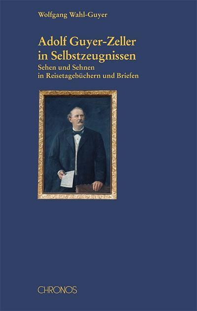 Adolf Guyer-Zeller in Selbstzeugnissen : Sehen und Sehnen in Reisetagebüchern und Briefen - Wolfgang Wahl-Guyer