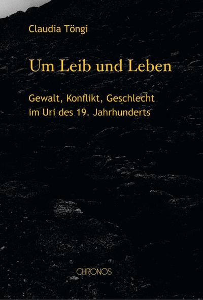 Um Leib und Leben : Gewalt, Konflikt, Geschlecht im Uri des 19.Jahrhunderts - Claudia Töngi