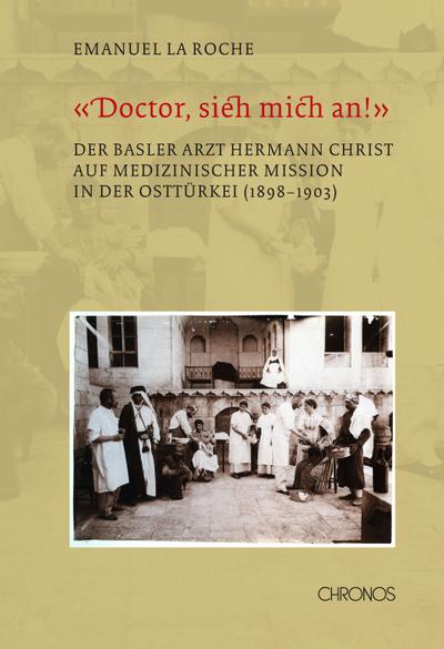 Doctor, sieh mich an!» : Der Basler Arzt Hermann Christ auf medizinischer Mission in der Osttürkei (1898-1903) - Emanuel LaRoche