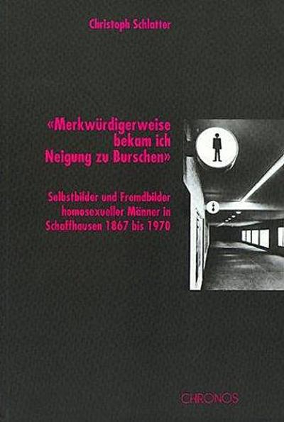 Merkwürdigerweise bekam ich Neigung zu Burschen' : Selbstbilder und Fremdbilder homosexueller Männer in Schaffhausen 1867 bis 1970. Diss. - Christoph Schlatter