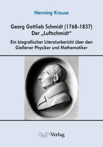 Georg Gottlieb Schmidt (1768-1837) - der 'Luftschmidt' : Ein biografischer Literaturbericht über den Giessener Physiker und Mathematiker - Henning Krause