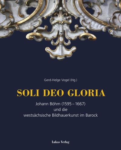 SOLI DEO GLORIA : Johann Böhm (1595-1667) und die westsächsische Bildhauerkunst im Barock - Gerd-Helge Vogel