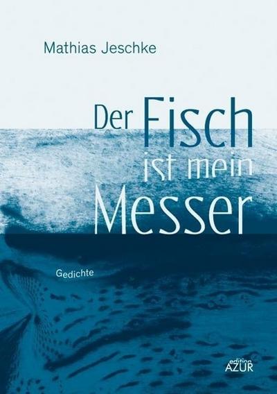 Der Fisch ist mein Messer : Gedichte - Mathias Jeschke