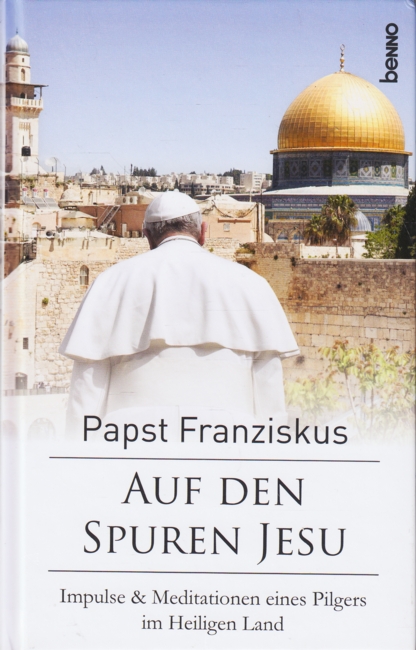 Auf den Spuren Jesu : Impulse & Meditationen eines Pilgers im Heiligen Land. - Papst Franziskus