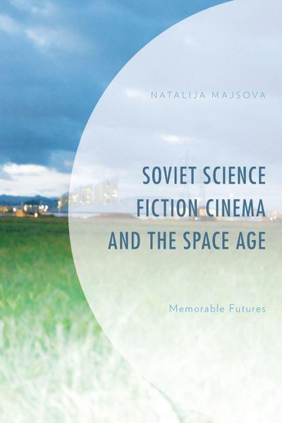 Soviet Science Fiction Cinema and the Space Age : Memorable Futures - Natalija Majsova