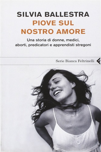 Piove sul nostro amore. Una storia di donne, medici, aborti, preficatori e apprendisti stregoni. - Ballestra, Silvia.