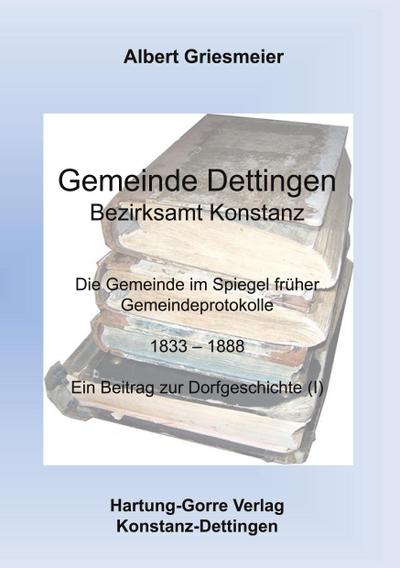 Gemeinde Dettingen - Bezirksamt Konstanz. Die Gemeinde im Spiegel früher Gemeindeprotokolle 1833-1888 - Albert Griesmeier