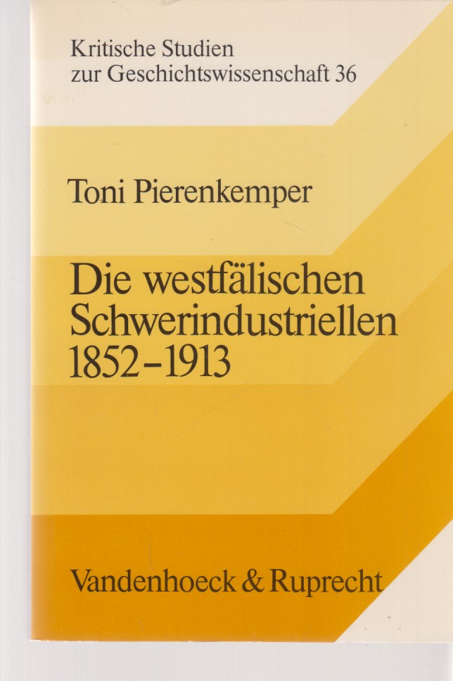 Die westfälischen Schwerindustriellen : 1852 - 1913 ; soziale Struktur und unternehmerischer Erfolg. Kritische Studien zur Geschichtswissenschaft ; Band 36. - Pierenkemper, Toni