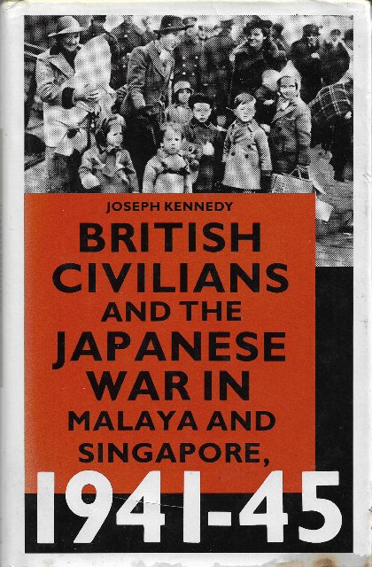 British Civilians and the Japanese War in Malaya and Singapore, 1941-45 - Joseph Kennedy