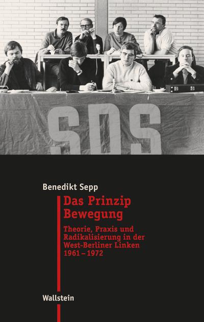 Das Prinzip Bewegung : Theorie, Praxis und Radikalisierung in der West-Berliner Linken 1961-1972 - Benedikt Sepp