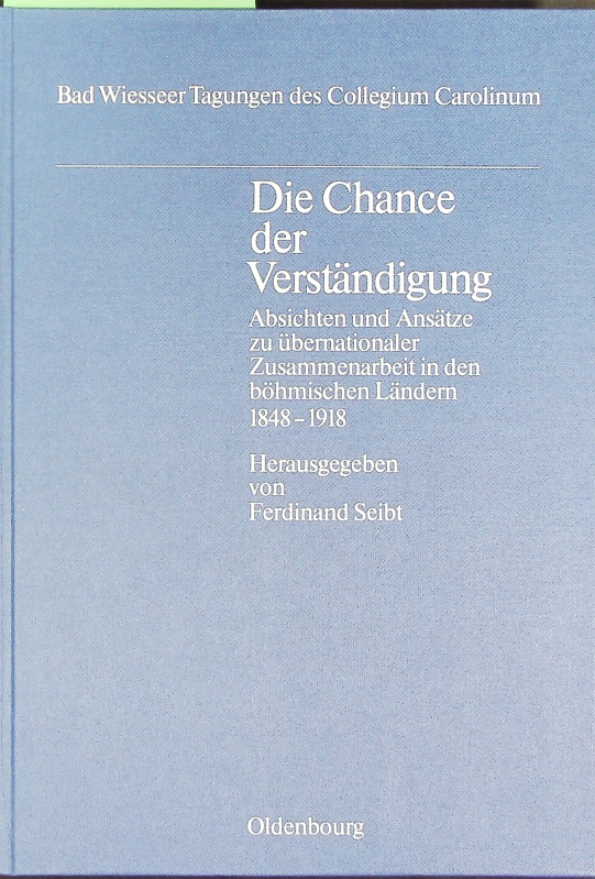 Die Chance der Verständigung : Absichten und Ansätze zu übernationaler Zusammenarbeit in den böhmischen Ländern 1848 - 1918 ; Vorträge der Tagung des Collegium Carolinum in Bad Wiessee vom 22. bis 24. November 1985. Bad Wiesseer Tagungen des Collegium Carolinum ; 14. - Seibt; Ferdinand