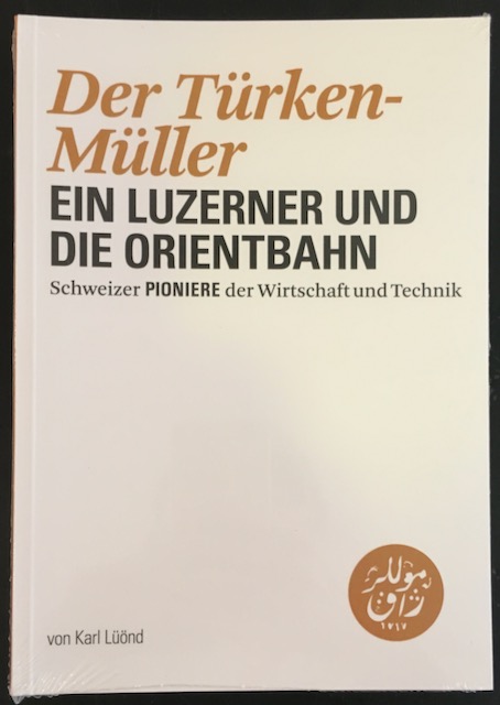 Schweizer Pioniere der Wirtschaft und Technik: Der Türken-Müller: ein Luzerner und die Orientbahn. - Lüönd, Karl