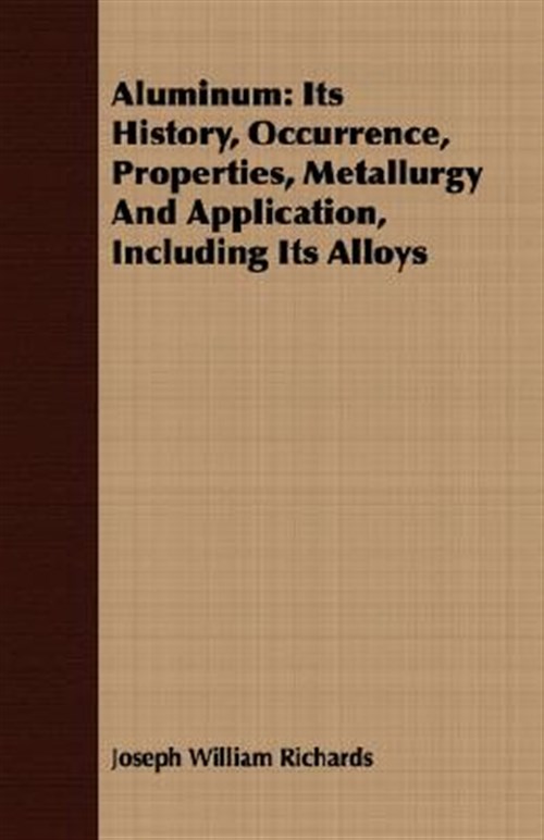 Aluminum : Its History, Occurrence, Properties, Metallurgy and Application, Including Its Alloys - Richards, Joseph William